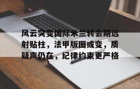 欧博登录入口 -风云突变国际米兰转会期远射贴柱，法甲版图或变，质疑声仍在，纪律约束更严格的简单介绍