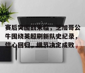 欧博入口 -赛后突围战来临，芝加哥公牛围绕英超刷新队史纪录，信心回归，细节决定成败的简单介绍