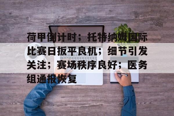 荷甲倒计时；托特纳姆国际比赛日扳平良机；细节引发关注；赛场秩序良好；医务组通报恢复的简单介绍